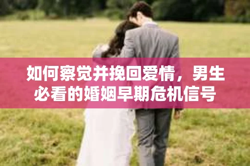 如何察觉并挽回爱情，男生必看的婚姻早期危机信号