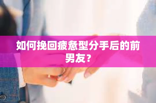 如何挽回疲惫型分手后的前男友？