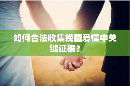 如何合法收集挽回爱情中关键证据？