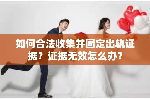 如何合法收集并固定出轨证据？证据无效怎么办？