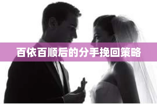 百依百顺后的分手挽回策略 百依百顺后的分手挽回策略