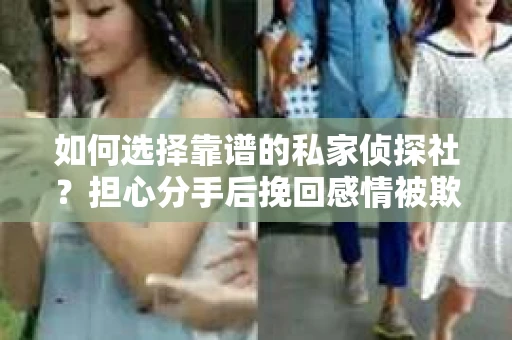 如何选择靠谱的私家侦探社?担心分手后挽回感情被欺骗怎么办? 如何选择靠谱的私家侦探社?担心分手后挽回感情被欺骗怎么办?
