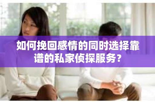 如何挽回感情的同时选择靠谱的私家侦探服务？