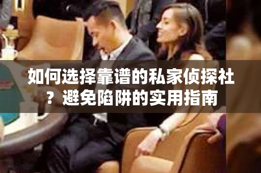 如何选择靠谱的私家侦探社？避免陷阱的实用指南
