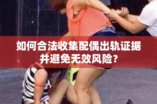 如何合法收集配偶出轨证据并避免无效风险？