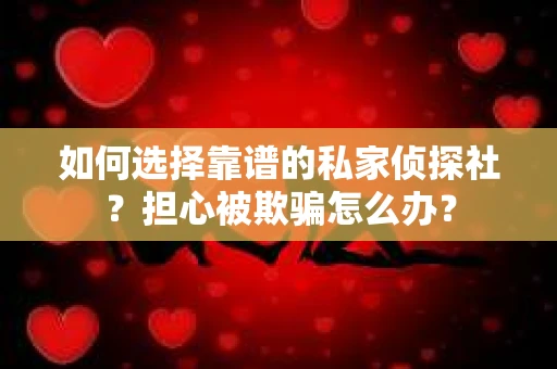 如何选择靠谱的私家侦探社？担心被欺骗怎么办？