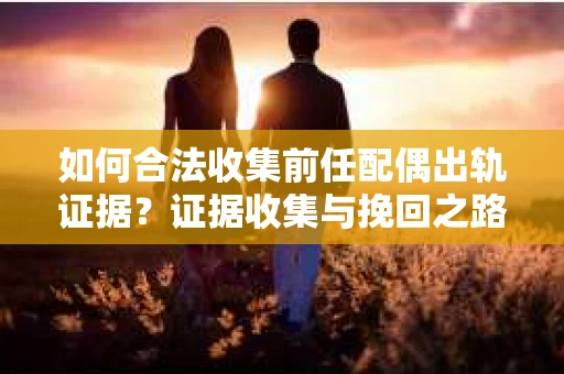 如何合法收集前任配偶出轨证据？证据收集与挽回之路怎么办？