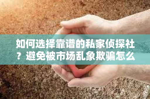 如何选择靠谱的私家侦探社?避免被市场乱象欺骗怎么办? 如何选择靠谱的私家侦探社?避免被市场乱象欺骗怎么办?