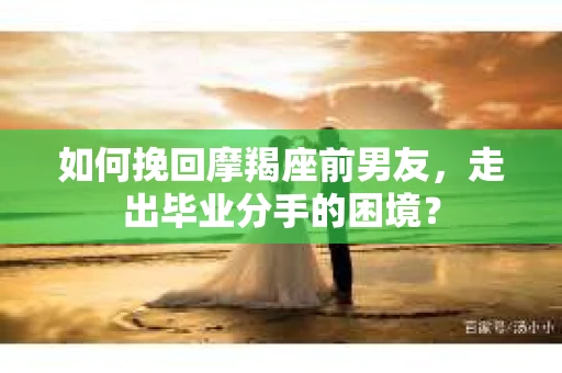 如何挽回摩羯座前男友，走出毕业分手的困境？