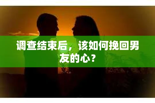 调查结束后，该如何挽回男友的心？