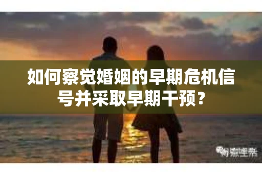 如何察觉婚姻的早期危机信号并采取早期干预？