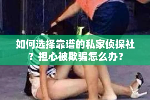 如何选择靠谱的私家侦探社？担心被欺骗怎么办？