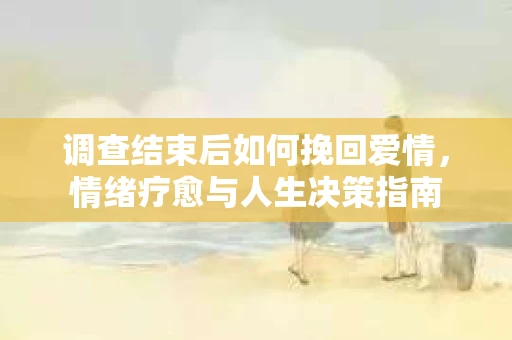 调查结束后如何挽回爱情，情绪疗愈与人生决策指南