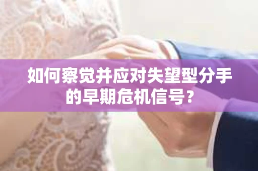 如何察觉并应对失望型分手的早期危机信号？