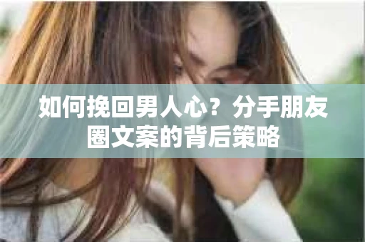 如何挽回男人心？分手朋友圈文案的背后策略