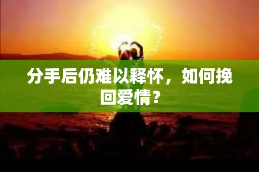 分手后仍难以释怀，如何挽回爱情？