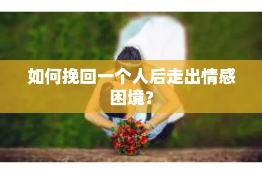 如何挽回一个人后走出情感困境？