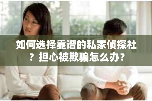 如何选择靠谱的私家侦探社？担心被欺骗怎么办？