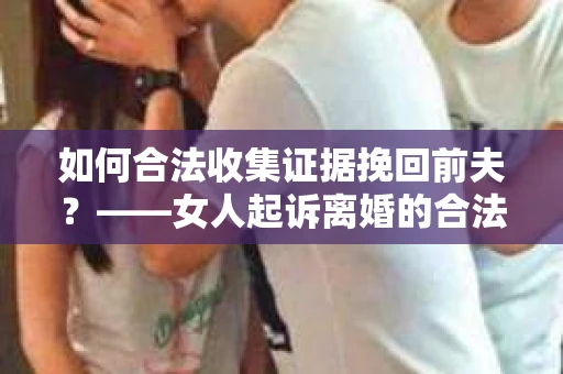 如何合法收集证据挽回前夫？——女人起诉离婚的合法取证策略