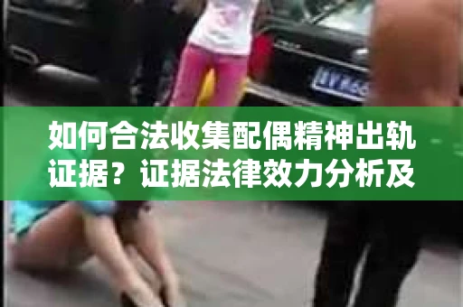 如何合法收集配偶精神出轨证据？证据法律效力分析及合法取证方法