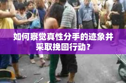 如何察觉真性分手的迹象并采取挽回行动？