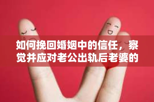 如何挽回婚姻中的信任，察觉并应对老公出轨后老婆的危机信号