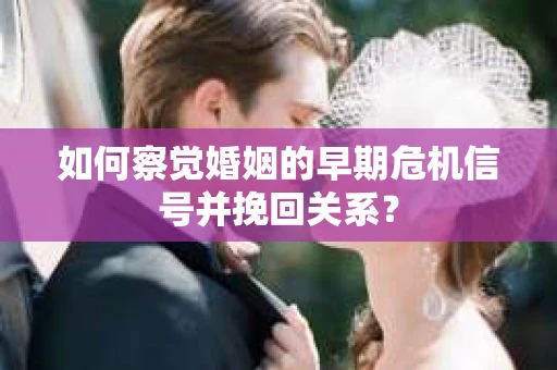 如何察觉婚姻的早期危机信号并挽回关系？