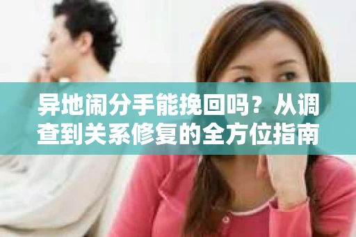 异地闹分手能挽回吗?从调查到关系修复的全方位指南 异地闹分手能挽回吗?从调查到关系修复的全方位指南
