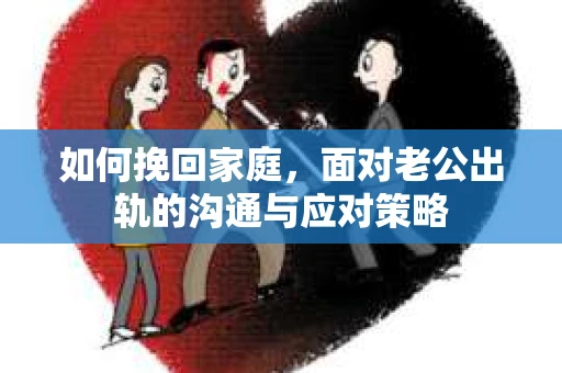 如何挽回家庭，面对老公出轨的沟通与应对策略