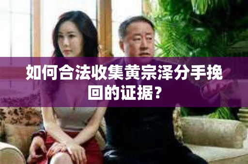 如何合法收集黄宗泽分手挽回的证据？