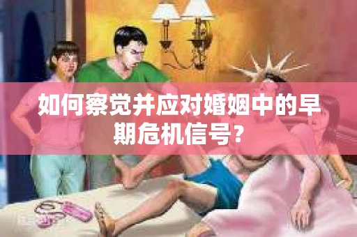 如何察觉并应对婚姻中的早期危机信号？
