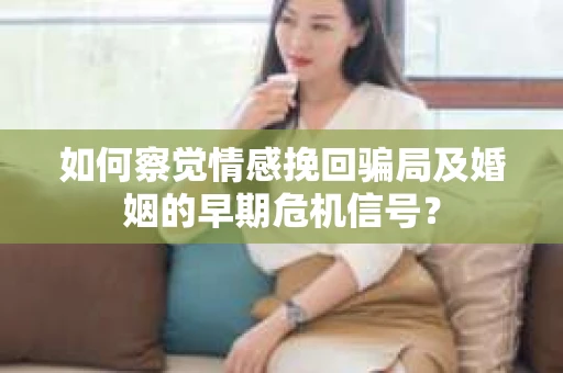 如何察觉情感挽回骗局及婚姻的早期危机信号? 如何察觉情感挽回骗局及婚姻的早期危机信号?