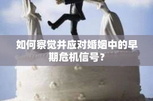 如何察觉并应对婚姻中的早期危机信号？