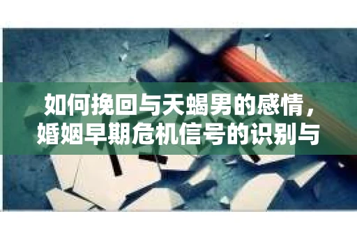 如何挽回与天蝎男的感情,婚姻早期危机信号的识别与应对 如何挽回与天蝎男的感情,婚姻早期危机信号的识别与应对