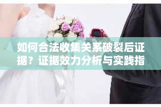 如何合法收集关系破裂后证据？证据效力分析与实践指南