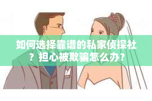 如何选择靠谱的私家侦探社？担心被欺骗怎么办？
