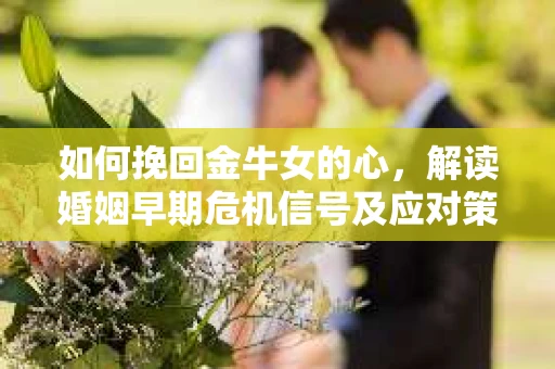 如何挽回金牛女的心，解读婚姻早期危机信号及应对策略