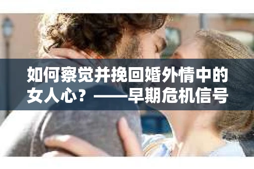 如何察觉并挽回婚外情中的女人心？——早期危机信号与干预策略