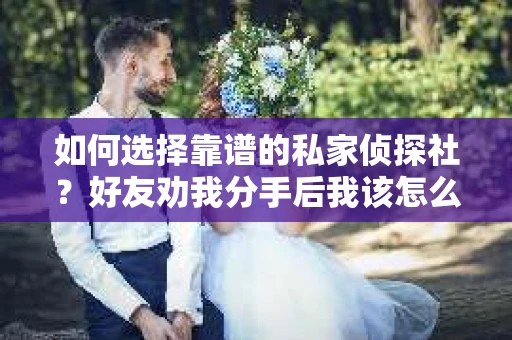 如何选择靠谱的私家侦探社？好友劝我分手后我该怎么办？