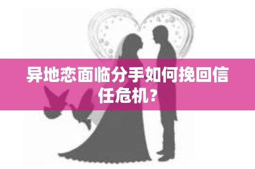 异地恋面临分手如何挽回信任危机？