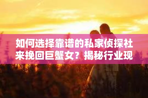 如何选择靠谱的私家侦探社来挽回巨蟹女？揭秘行业现状与陷阱，让你轻松避坑