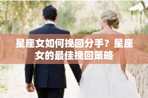 星座女如何挽回分手？星座女的最佳挽回策略