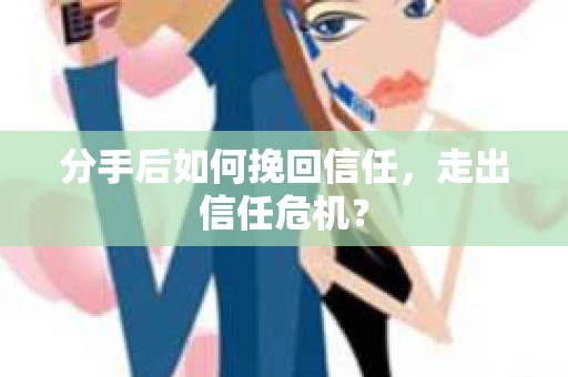 分手后如何挽回信任，走出信任危机？