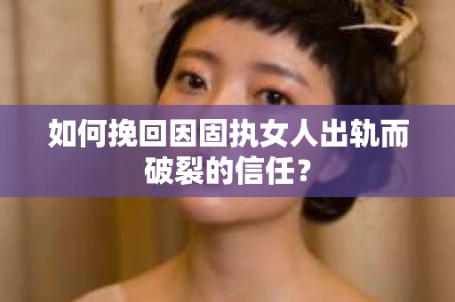 如何挽回因固执女人出轨而破裂的信任？