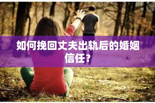 如何挽回丈夫出轨后的婚姻信任？