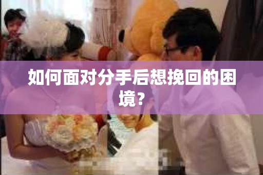 如何面对分手后想挽回的困境？