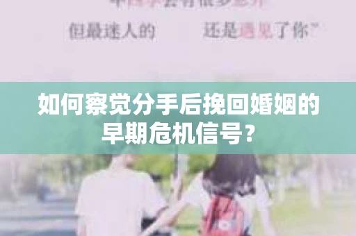如何察觉分手后挽回婚姻的早期危机信号？