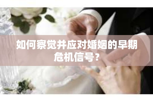如何察觉并应对婚姻的早期危机信号？