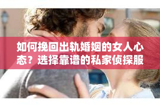 如何挽回出轨婚姻的女人心态？选择靠谱的私家侦探服务指南