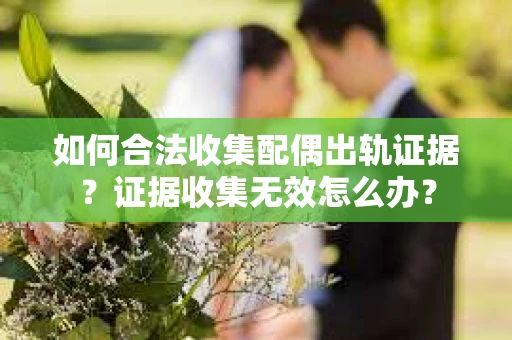 如何合法收集配偶出轨证据?证据收集无效怎么办? 如何合法收集配偶出轨证据?证据收集无效怎么办?